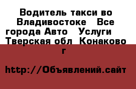 Водитель такси во Владивостоке - Все города Авто » Услуги   . Тверская обл.,Конаково г.